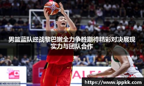 男篮蓝队迎战黎巴嫩全力争胜期待精彩对决展现实力与团队合作