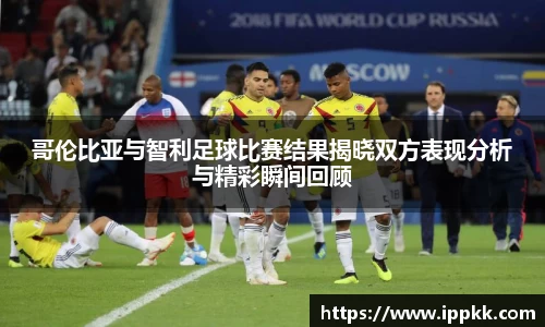 哥伦比亚与智利足球比赛结果揭晓双方表现分析与精彩瞬间回顾