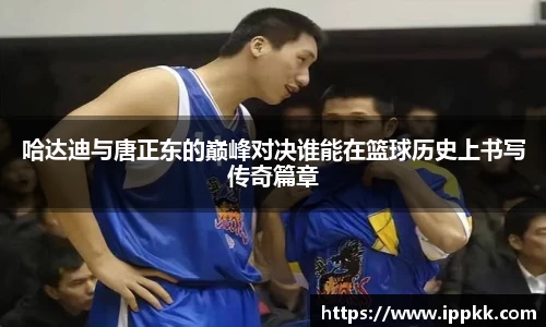 哈达迪与唐正东的巅峰对决谁能在篮球历史上书写传奇篇章