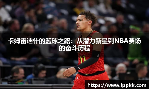 卡姆雷迪什的篮球之路：从潜力新星到NBA赛场的奋斗历程