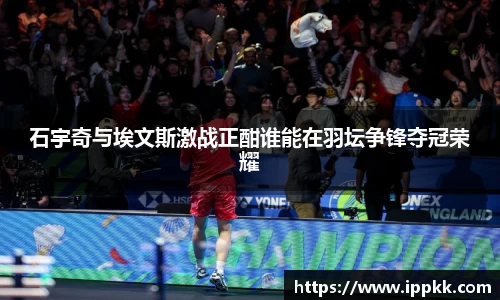 石宇奇与埃文斯激战正酣谁能在羽坛争锋夺冠荣耀