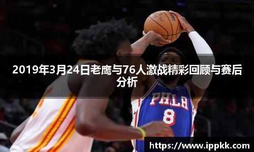 2019年3月24日老鹰与76人激战精彩回顾与赛后分析